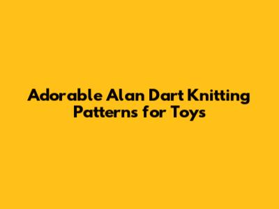 Adorable Alan Dart Knitting Patterns for Toys