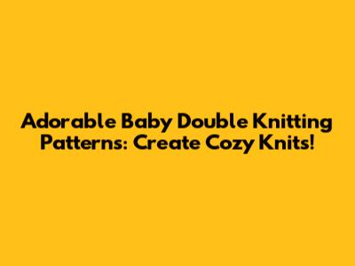 Adorable Baby Double Knitting Patterns: Create Cozy Knits!