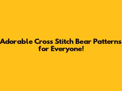 Adorable Cross Stitch Bear Patterns for Everyone!