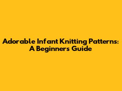 Adorable Infant Knitting Patterns: A Beginner's Guide