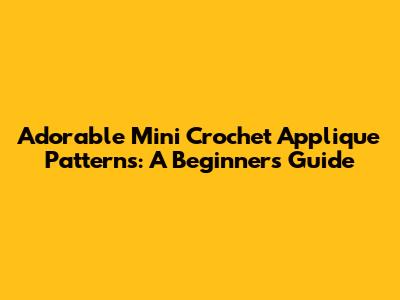 Adorable Mini Crochet Applique Patterns: A Beginner's Guide