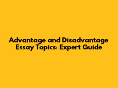 Advantage and Disadvantage Essay Topics: Expert Guide