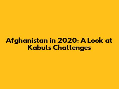 Afghanistan in 2020: A Look at Kabul's Challenges
