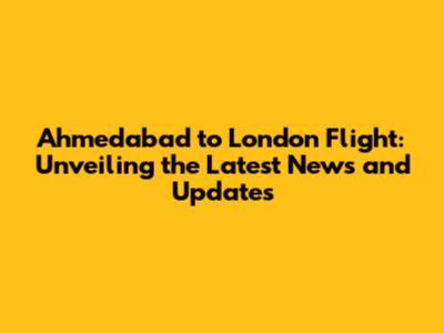Ahmedabad to London Flight: Unveiling the Latest News and Updates