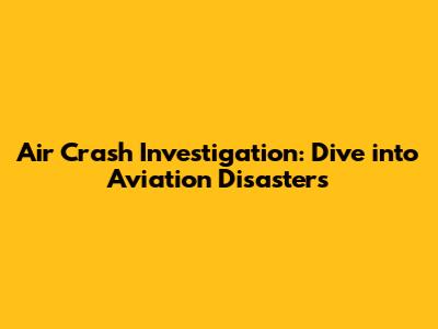 Air Crash Investigation: Dive into Aviation Disasters