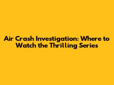 Air Crash Investigation: Where to Watch the Thrilling Series