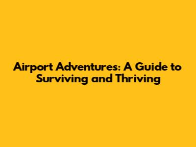 Airport Adventures: A Guide to Surviving and Thriving