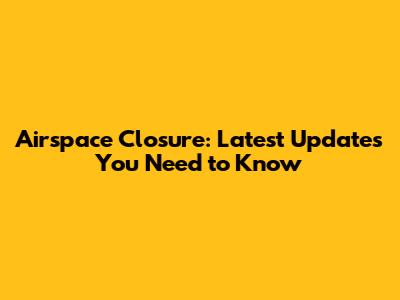 Airspace Closure: Latest Updates You Need to Know