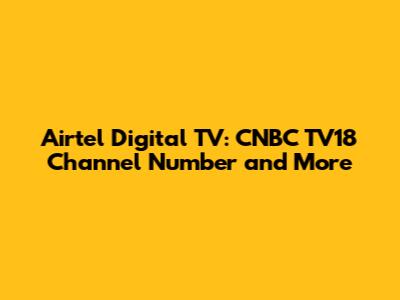 Airtel Digital TV: CNBC TV18 Channel Number and More