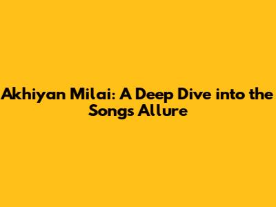 Akhiyan Milai: A Deep Dive into the Song's Allure