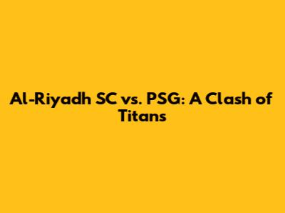 Al-Riyadh SC vs. PSG: A Clash of Titans