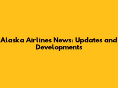 Alaska Airlines News: Updates and Developments