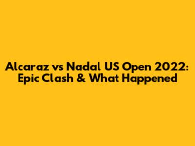 Alcaraz vs Nadal US Open 2022: Epic Clash & What Happened