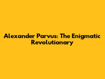 Alexander Parvus: The Enigmatic Revolutionary