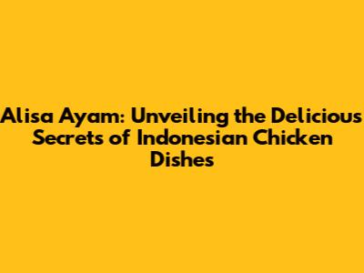 Alisa Ayam: Unveiling the Delicious Secrets of Indonesian Chicken Dishes
