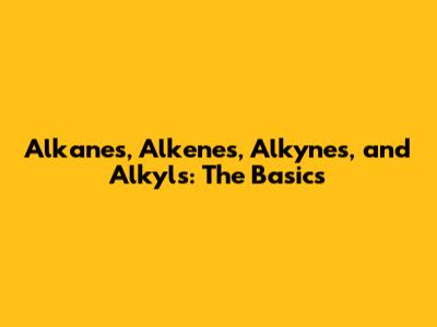 Alkanes, Alkenes, Alkynes, and Alkyls: The Basics