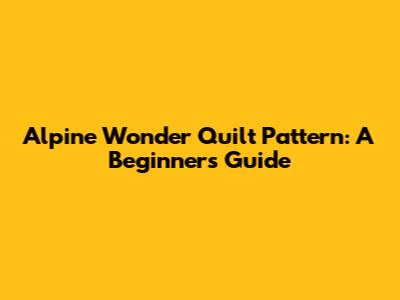 Alpine Wonder Quilt Pattern: A Beginner's Guide