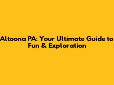 Altoona PA: Your Ultimate Guide to Fun & Exploration