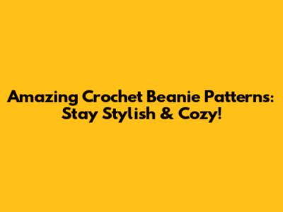Amazing Crochet Beanie Patterns: Stay Stylish & Cozy!
