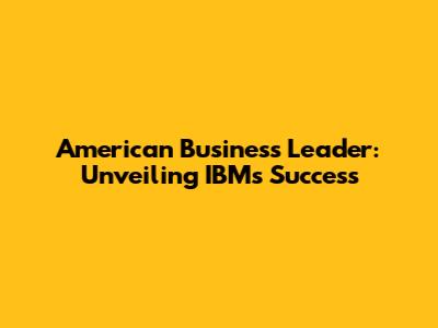 American Business Leader: Unveiling IBM's Success