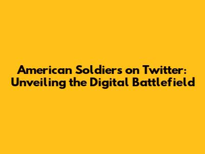 American Soldiers on Twitter: Unveiling the Digital Battlefield