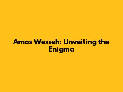 Amos Wesseh: Unveiling the Enigma