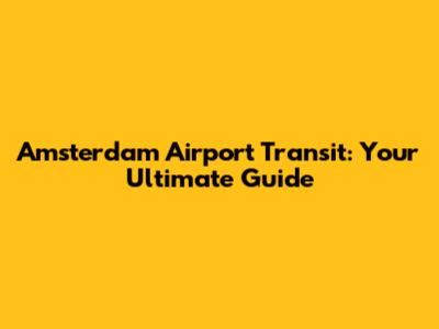 Amsterdam Airport Transit: Your Ultimate Guide