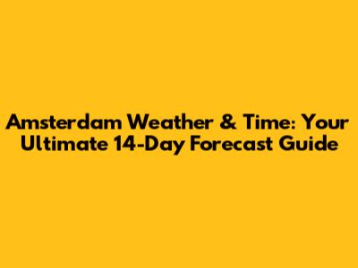 Amsterdam Weather & Time: Your Ultimate 14-Day Forecast Guide