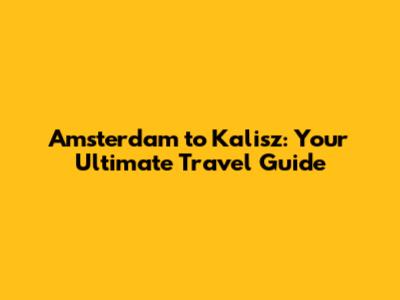 Amsterdam to Kalisz: Your Ultimate Travel Guide