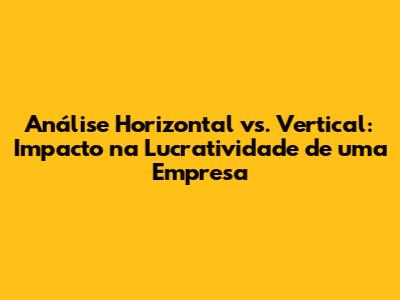 Análise Horizontal vs. Vertical: Impacto na Lucratividade de uma Empresa