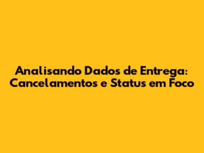 Analisando Dados de Entrega: Cancelamentos e Status em Foco