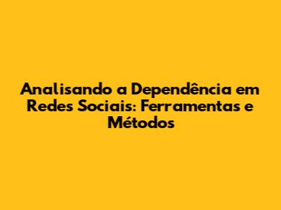 Analisando a Dependência em Redes Sociais: Ferramentas e Métodos