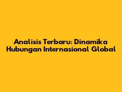 Analisis Terbaru: Dinamika Hubungan Internasional Global
