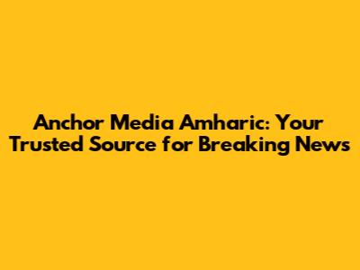 Anchor Media Amharic: Your Trusted Source for Breaking News