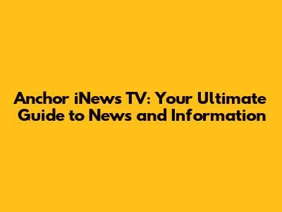 Anchor iNews TV: Your Ultimate Guide to News and Information