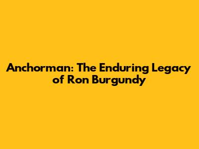 Anchorman: The Enduring Legacy of Ron Burgundy
