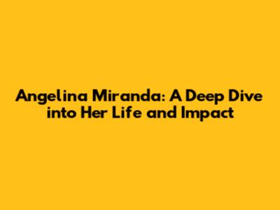 Angelina Miranda: A Deep Dive into Her Life and Impact