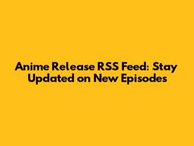 Anime Release RSS Feed: Stay Updated on New Episodes