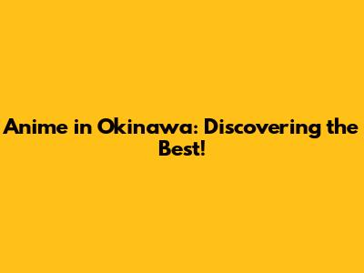 Anime in Okinawa: Discovering the Best!