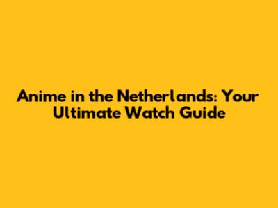 Anime in the Netherlands: Your Ultimate Watch Guide