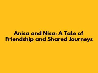 Anisa and Nisa: A Tale of Friendship and Shared Journeys