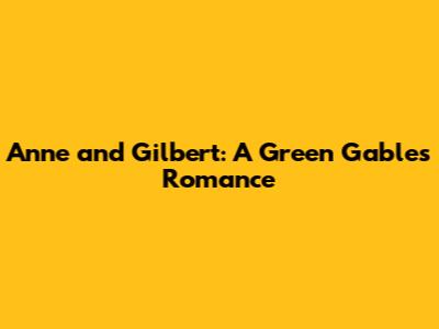 Anne and Gilbert: A Green Gables Romance