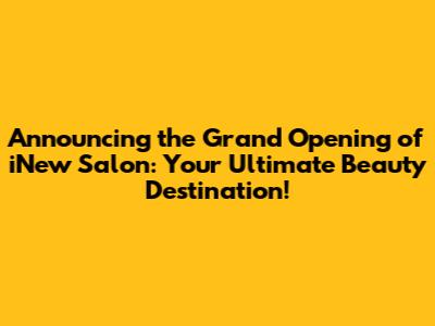 Announcing the Grand Opening of iNew Salon: Your Ultimate Beauty Destination!