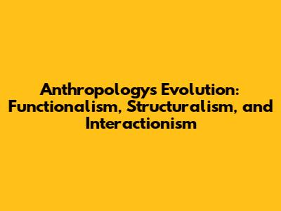 Anthropology's Evolution: Functionalism, Structuralism, and Interactionism