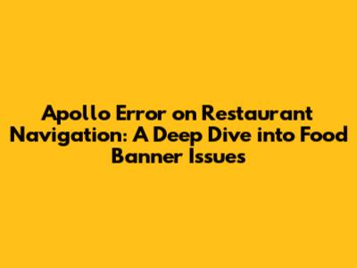 Apollo Error on Restaurant Navigation: A Deep Dive into Food Banner Issues