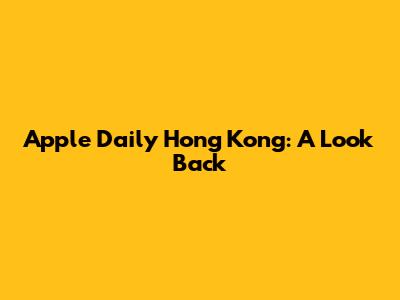 Apple Daily Hong Kong: A Look Back