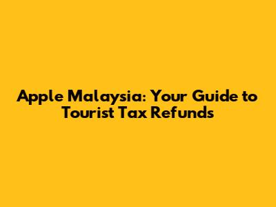 Apple Malaysia: Your Guide to Tourist Tax Refunds