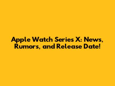 Apple Watch Series X: News, Rumors, and Release Date!