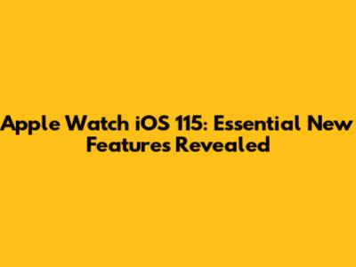 Apple Watch iOS 115: Essential New Features Revealed