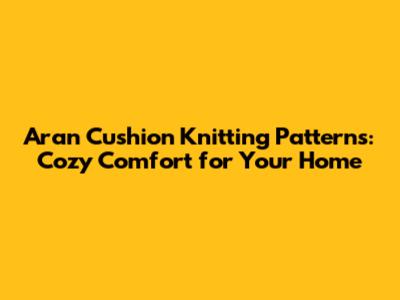 Aran Cushion Knitting Patterns: Cozy Comfort for Your Home